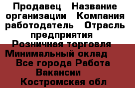 Продавец › Название организации ­ Компания-работодатель › Отрасль предприятия ­ Розничная торговля › Минимальный оклад ­ 1 - Все города Работа » Вакансии   . Костромская обл.